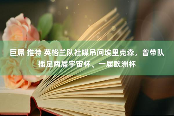 巨屌 推特 英格兰队社媒吊问埃里克森，曾带队插足两届宇宙杯、一届欧洲杯