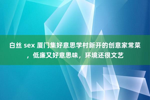 白丝 sex 厦门集好意思学村新开的创意家常菜，低廉又好意思味，环境还很文艺