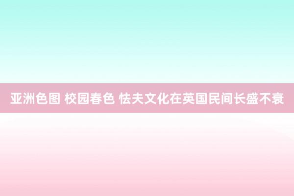 亚洲色图 校园春色 怯夫文化在英国民间长盛不衰