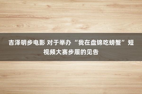 吉泽明步电影 对于举办 “我在盘锦吃螃蟹” 短视频大赛步履的见告