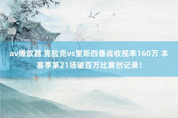 av播放器 克拉克vs里斯四番战收视率160万 本赛季第21场破百万比赛创记录！