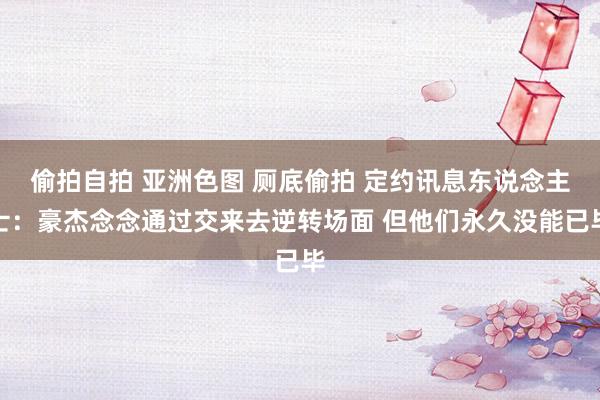 偷拍自拍 亚洲色图 厕底偷拍 定约讯息东说念主士：豪杰念念通过交来去逆转场面 但他们永久没能已毕