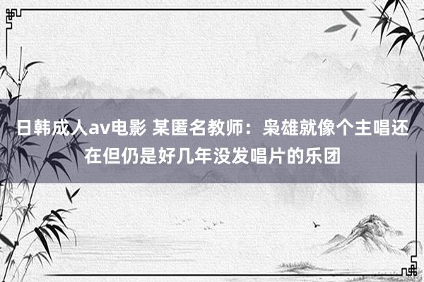 日韩成人av电影 某匿名教师：枭雄就像个主唱还在但仍是好几年没发唱片的乐团