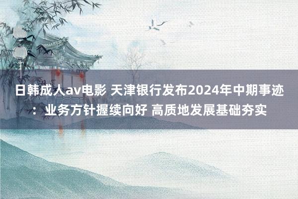 日韩成人av电影 天津银行发布2024年中期事迹：业务方针握续向好 高质地发展基础夯实