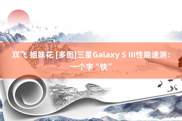 双飞 姐妹花 [多图]三星Galaxy S III性能速测：一个字“快”