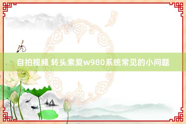 自拍视频 转头索爱w980系统常见的小问题