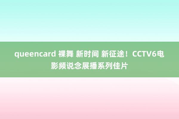 queencard 裸舞 新时间 新征途！CCTV6电影频说念展播系列佳片