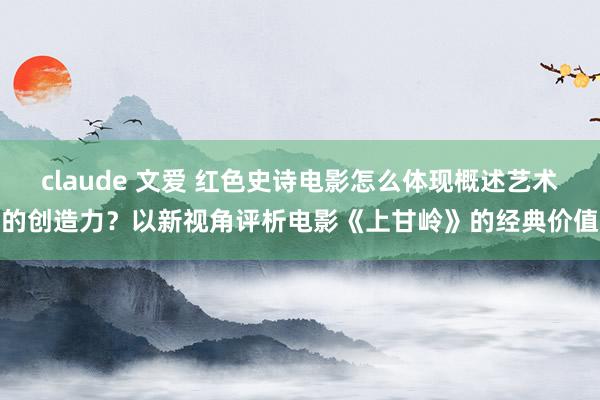 claude 文爱 红色史诗电影怎么体现概述艺术的创造力？以新视角评析电影《上甘岭》的经典价值