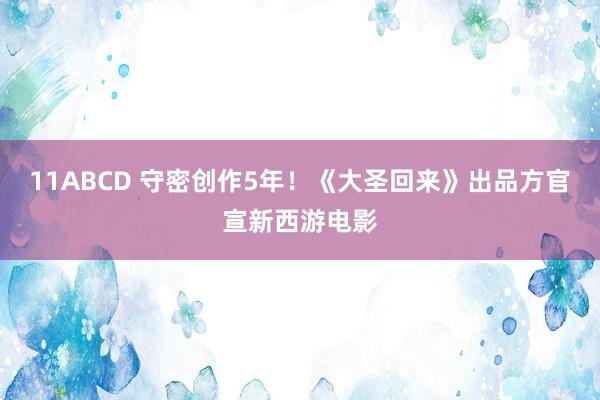 11ABCD 守密创作5年！《大圣回来》出品方官宣新西游电影