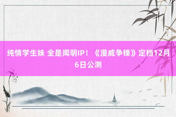 纯情学生妹 全是闻明IP！《漫威争锋》定档12月6日公测