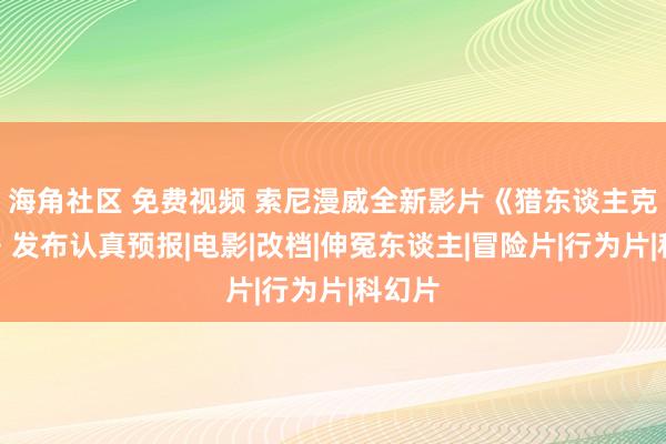 海角社区 免费视频 索尼漫威全新影片《猎东谈主克莱文》发布认真预报|电影|改档|伸冤东谈主|冒险片|行为片|科幻片