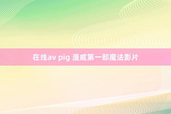 在线av pig 漫威第一部魔法影片