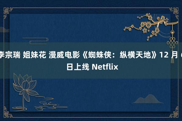 李宗瑞 姐妹花 漫威电影《蜘蛛侠：纵横天地》12 月 6 日上线 Netflix