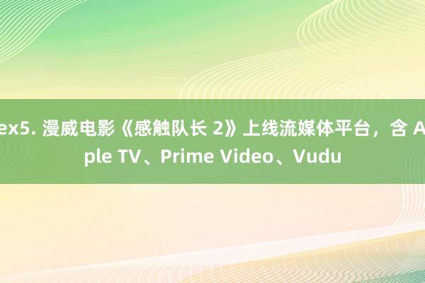 sex5. 漫威电影《感触队长 2》上线流媒体平台，含 Apple TV、Prime Video、Vudu