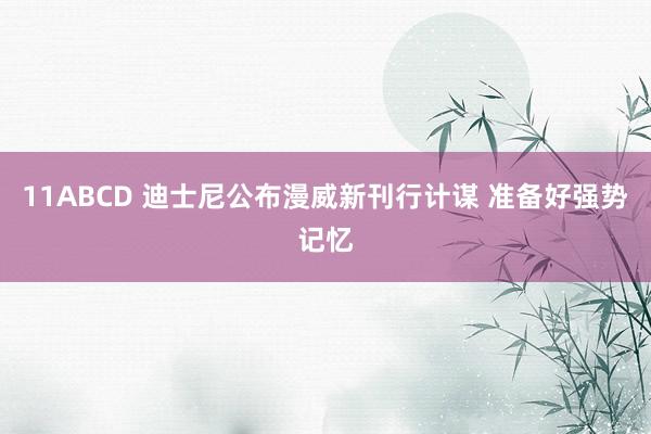 11ABCD 迪士尼公布漫威新刊行计谋 准备好强势记忆