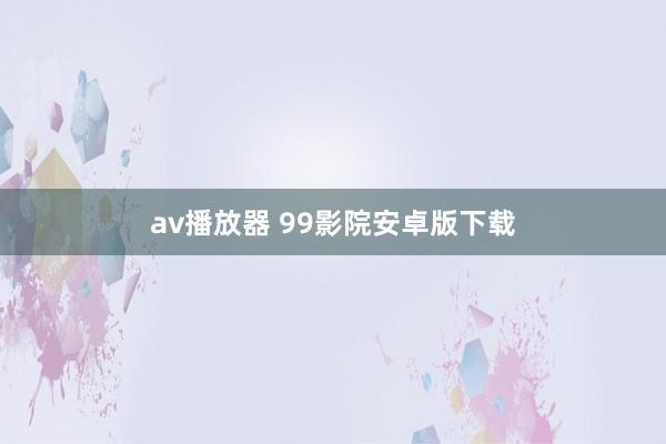 av播放器 99影院安卓版下载