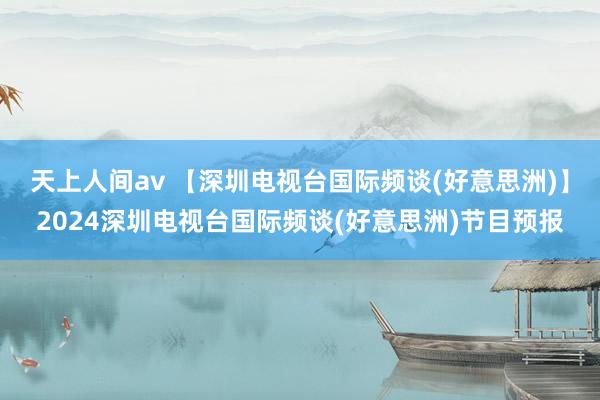 天上人间av 【深圳电视台国际频谈(好意思洲)】2024深圳电视台国际频谈(好意思洲)节目预报