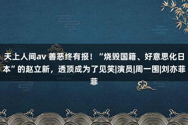 天上人间av 善恶终有报！“烧毁国籍、好意思化日本”的赵立新，透顶成为了见笑|演员|周一围|刘亦菲