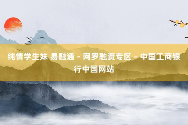 纯情学生妹 易融通－网罗融资专区－中国工商银行中国网站