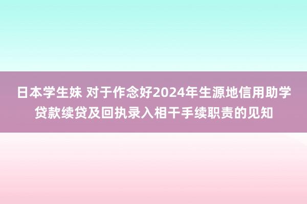 日本学生妹 对于作念好2024年生源地信用助学贷款续贷及回执录入相干手续职责的见知