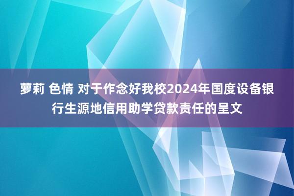 萝莉 色情 对于作念好我校2024年国度设备银行生源地信用助学贷款责任的呈文