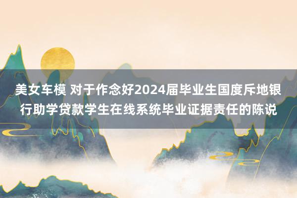 美女车模 对于作念好2024届毕业生国度斥地银行助学贷款学生在线系统毕业证据责任的陈说