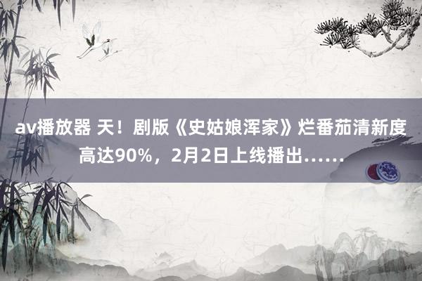 av播放器 天！剧版《史姑娘浑家》烂番茄清新度高达90%，2月2日上线播出……