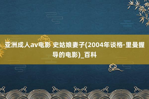 亚洲成人av电影 史姑娘妻子(2004年谈格·里曼握导的电影)_百科