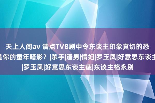 天上人间av 清点TVB剧中令东谈主印象真切的恐怖案件，哪一个是你的童年暗影？|杀手|渣男|情妇|罗玉凤|好意思东谈主痣|东谈主格永别