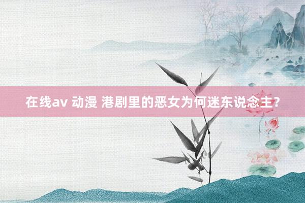 在线av 动漫 港剧里的恶女为何迷东说念主？