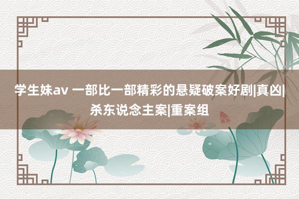 学生妹av 一部比一部精彩的悬疑破案好剧|真凶|杀东说念主案|重案组