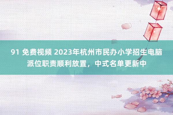 91 免费视频 2023年杭州市民办小学招生电脑派位职责顺利放置，中式名单更新中